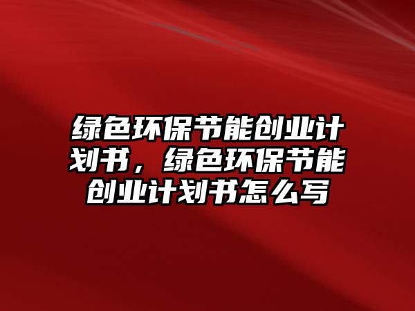 綠色環(huán)保節(jié)能創(chuàng)業(yè)計(jì)劃書，綠色環(huán)保節(jié)能創(chuàng)業(yè)計(jì)劃書怎么寫