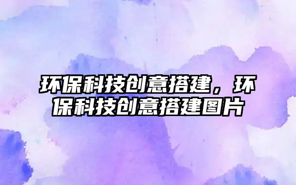 環(huán)保科技創(chuàng)意搭建，環(huán)?？萍紕?chuàng)意搭建圖片
