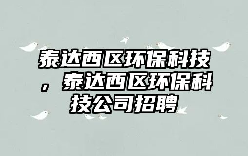 泰達西區(qū)環(huán)?？萍?，泰達西區(qū)環(huán)保科技公司招聘