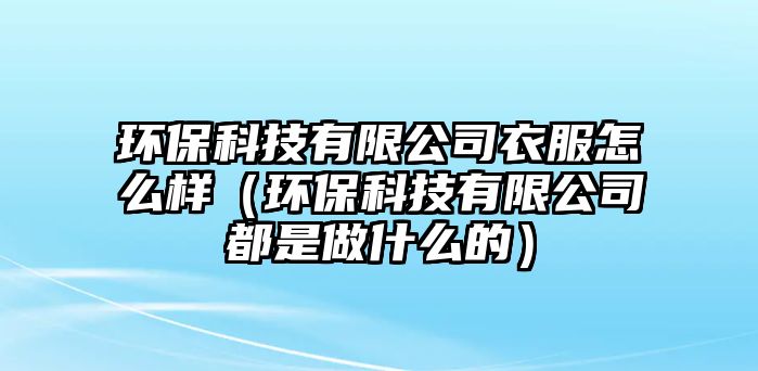 環(huán)?？萍加邢薰疽路趺礃樱ōh(huán)保科技有限公司都是做什么的）
