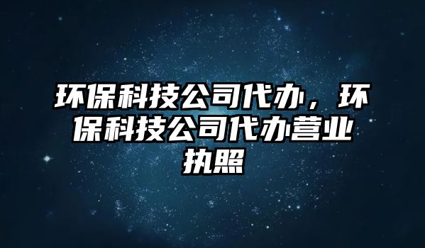 環(huán)?？萍脊敬k，環(huán)保科技公司代辦營(yíng)業(yè)執(zhí)照