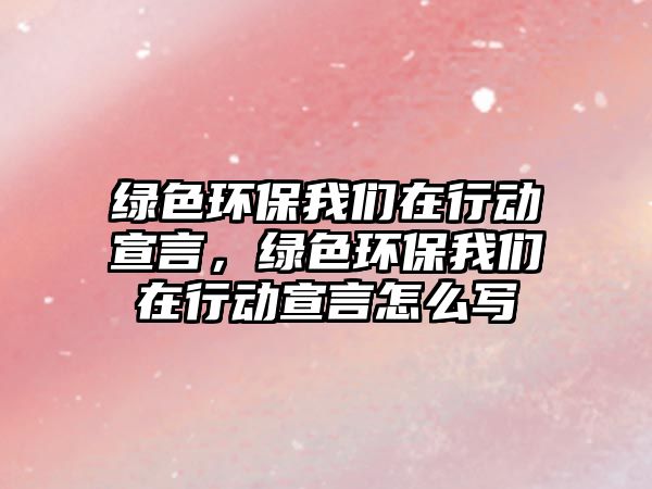 綠色環(huán)保我們?cè)谛袆?dòng)宣言，綠色環(huán)保我們?cè)谛袆?dòng)宣言怎么寫
