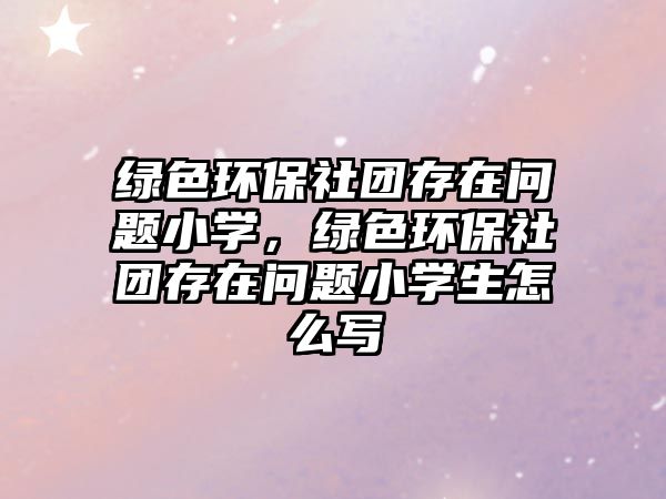 綠色環(huán)保社團(tuán)存在問題小學(xué)，綠色環(huán)保社團(tuán)存在問題小學(xué)生怎么寫
