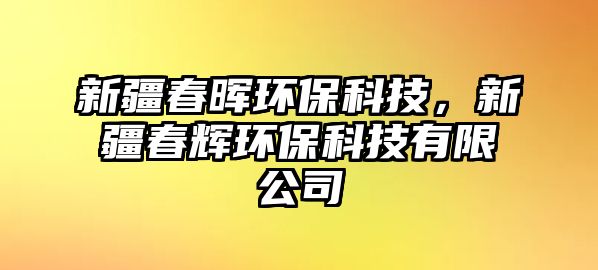 新疆春暉環(huán)?？萍?，新疆春輝環(huán)?？萍加邢薰? class=