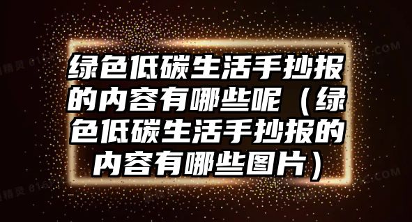 綠色低碳生活手抄報的內(nèi)容有哪些呢（綠色低碳生活手抄報的內(nèi)容有哪些圖片）