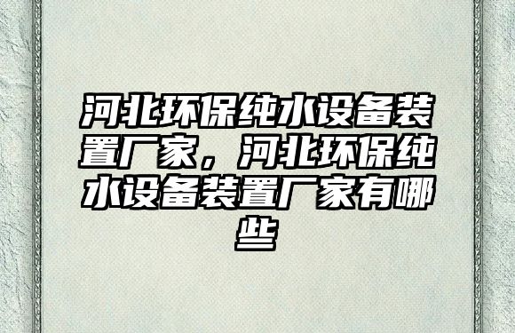 河北環(huán)保純水設(shè)備裝置廠家，河北環(huán)保純水設(shè)備裝置廠家有哪些