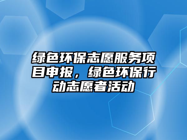 綠色環(huán)保志愿服務(wù)項(xiàng)目申報(bào)，綠色環(huán)保行動(dòng)志愿者活動(dòng)