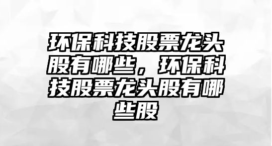 環(huán)保科技股票龍頭股有哪些，環(huán)?？萍脊善饼堫^股有哪些股