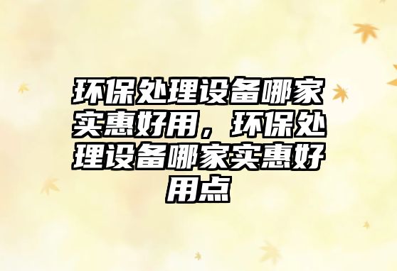 環(huán)保處理設(shè)備哪家實(shí)惠好用，環(huán)保處理設(shè)備哪家實(shí)惠好用點(diǎn)