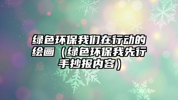綠色環(huán)保我們在行動的繪畫（綠色環(huán)保我先行手抄報內容）