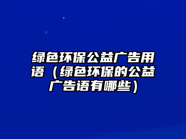 綠色環(huán)保公益廣告用語(yǔ)（綠色環(huán)保的公益廣告語(yǔ)有哪些）