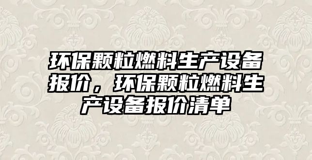 環(huán)保顆粒燃料生產(chǎn)設(shè)備報價，環(huán)保顆粒燃料生產(chǎn)設(shè)備報價清單
