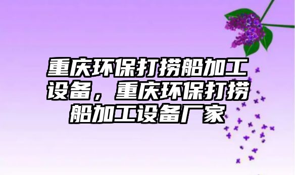 重慶環(huán)保打撈船加工設備，重慶環(huán)保打撈船加工設備廠家