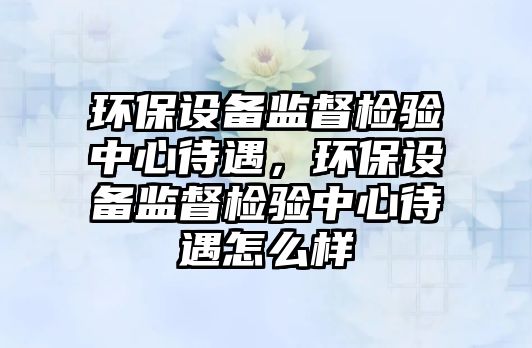環(huán)保設(shè)備監(jiān)督檢驗中心待遇，環(huán)保設(shè)備監(jiān)督檢驗中心待遇怎么樣