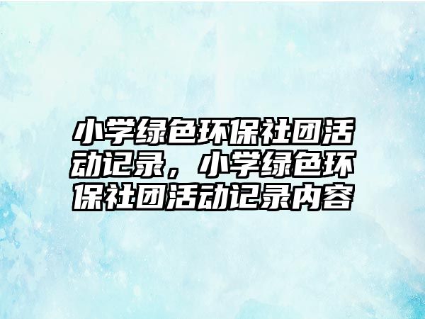 小學(xué)綠色環(huán)保社團活動記錄，小學(xué)綠色環(huán)保社團活動記錄內(nèi)容