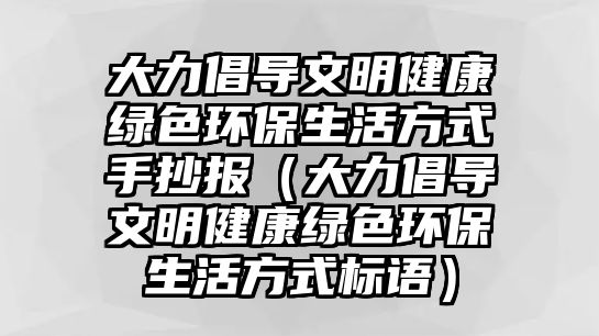 大力倡導文明健康綠色環(huán)保生活方式手抄報（大力倡導文明健康綠色環(huán)保生活方式標語）