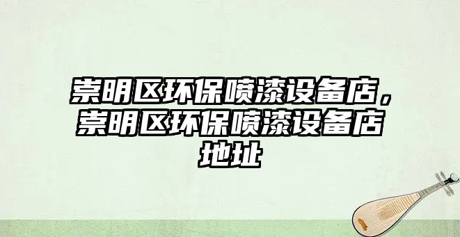 崇明區(qū)環(huán)保噴漆設(shè)備店，崇明區(qū)環(huán)保噴漆設(shè)備店地址