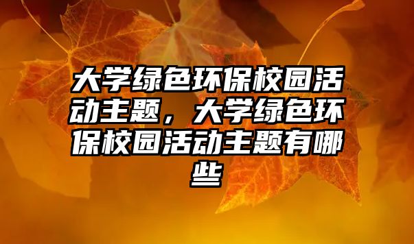 大學(xué)綠色環(huán)保校園活動主題，大學(xué)綠色環(huán)保校園活動主題有哪些