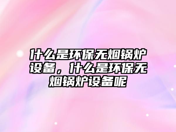 什么是環(huán)保無煙鍋爐設(shè)備，什么是環(huán)保無煙鍋爐設(shè)備呢