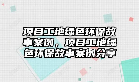 項目工地綠色環(huán)保故事案例，項目工地綠色環(huán)保故事案例分享