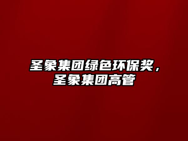 圣象集團(tuán)綠色環(huán)保獎(jiǎng)，圣象集團(tuán)高管