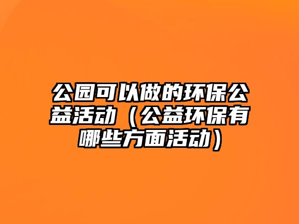 公園可以做的環(huán)保公益活動（公益環(huán)保有哪些方面活動）
