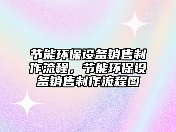 節(jié)能環(huán)保設(shè)備銷售制作流程，節(jié)能環(huán)保設(shè)備銷售制作流程圖