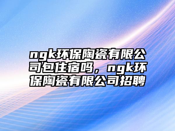 ngk環(huán)保陶瓷有限公司包住宿嗎，ngk環(huán)保陶瓷有限公司招聘