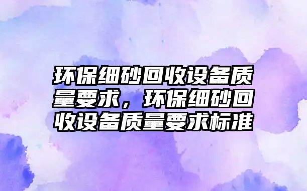 環(huán)保細(xì)砂回收設(shè)備質(zhì)量要求，環(huán)保細(xì)砂回收設(shè)備質(zhì)量要求標(biāo)準(zhǔn)
