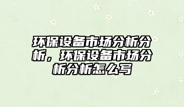 環(huán)保設(shè)備市場分析分析，環(huán)保設(shè)備市場分析分析怎么寫