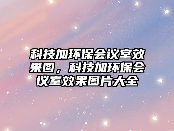 科技加環(huán)保會議室效果圖，科技加環(huán)保會議室效果圖片大全