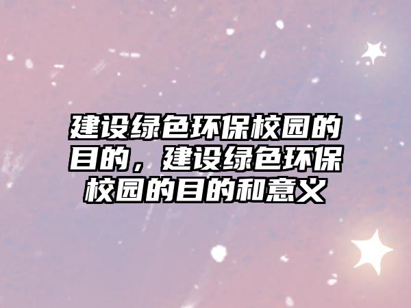 建設綠色環(huán)保校園的目的，建設綠色環(huán)保校園的目的和意義