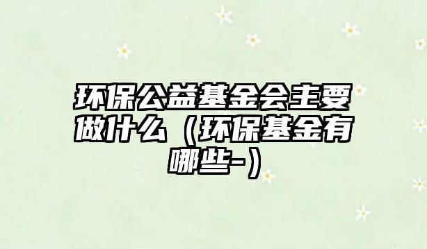 環(huán)保公益基金會(huì)主要做什么（環(huán)保基金有哪些-）
