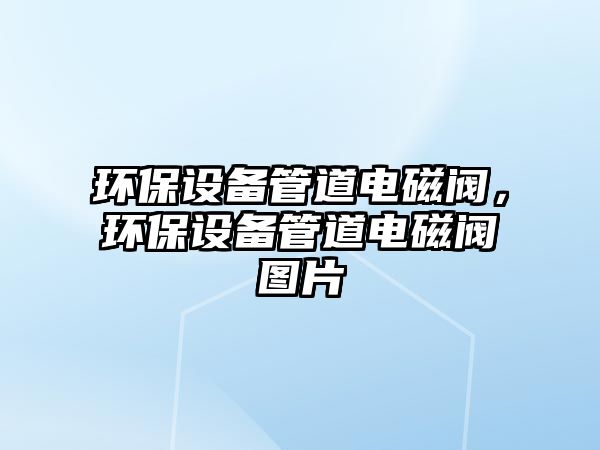 環(huán)保設備管道電磁閥，環(huán)保設備管道電磁閥圖片
