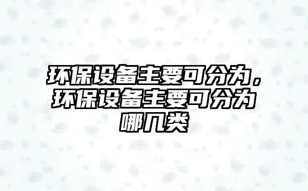 環(huán)保設(shè)備主要可分為，環(huán)保設(shè)備主要可分為哪幾類