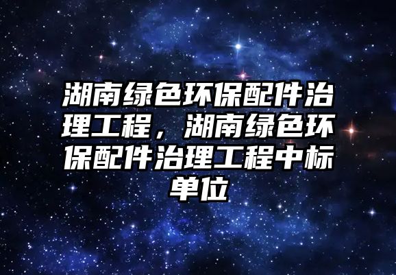 湖南綠色環(huán)保配件治理工程，湖南綠色環(huán)保配件治理工程中標單位