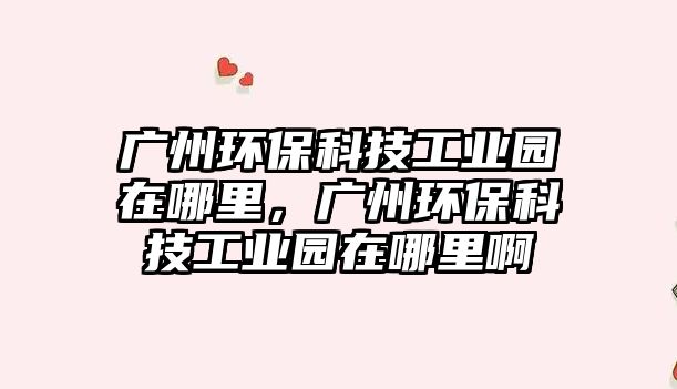 廣州環(huán)保科技工業(yè)園在哪里，廣州環(huán)?？萍脊I(yè)園在哪里啊