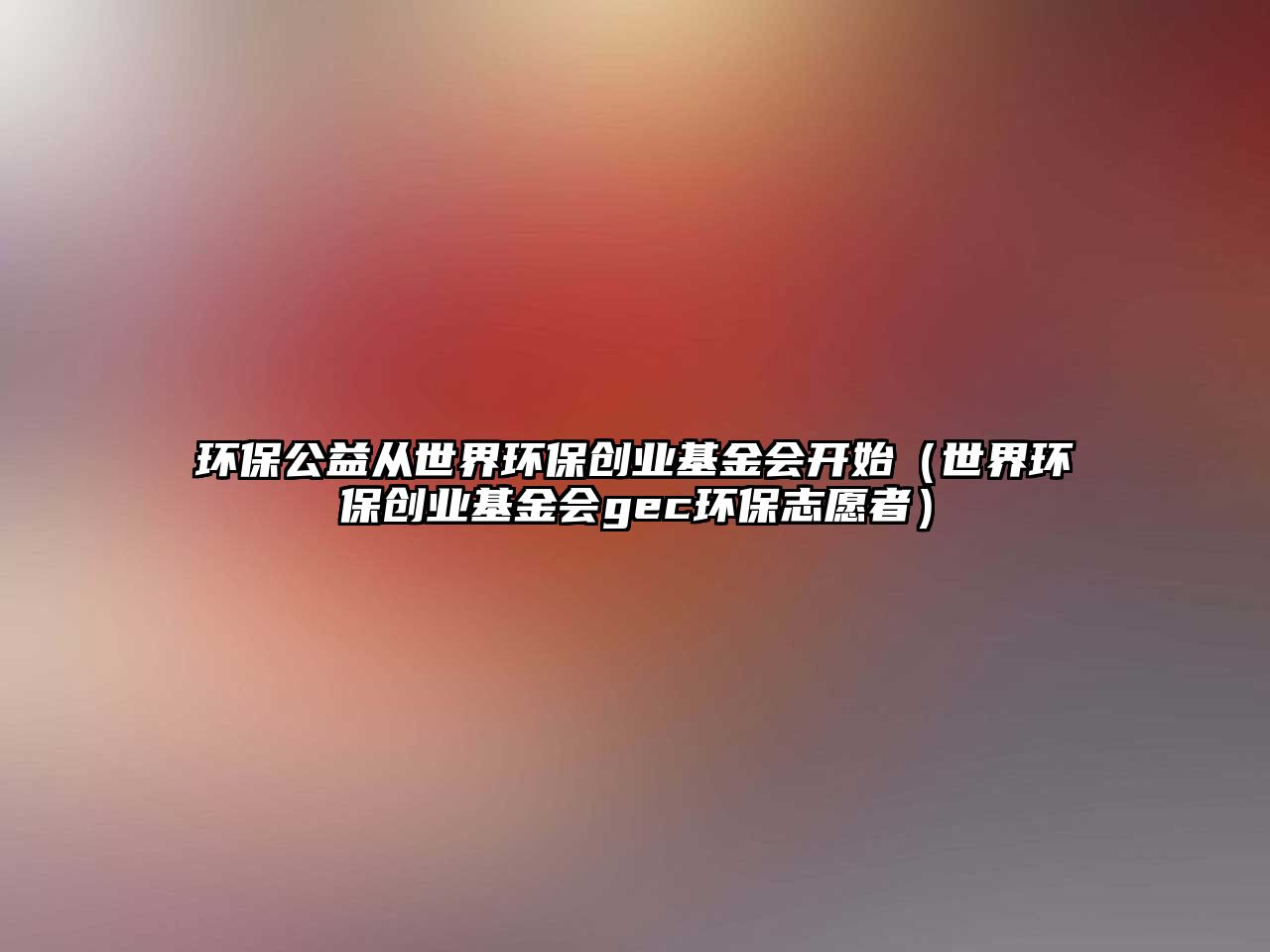 環(huán)保公益從世界環(huán)保創(chuàng)業(yè)基金會(huì)開(kāi)始（世界環(huán)保創(chuàng)業(yè)基金會(huì)gec環(huán)保志愿者）