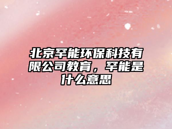 北京罕能環(huán)保科技有限公司教育，罕能是什么意思