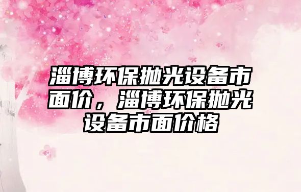 淄博環(huán)保拋光設備市面價，淄博環(huán)保拋光設備市面價格