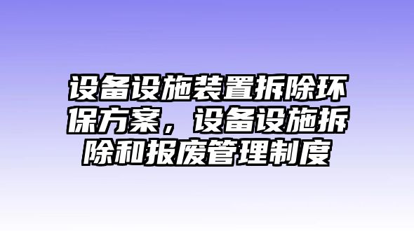 設(shè)備設(shè)施裝置拆除環(huán)保方案，設(shè)備設(shè)施拆除和報(bào)廢管理制度