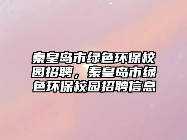 秦皇島市綠色環(huán)保校園招聘，秦皇島市綠色環(huán)保校園招聘信息