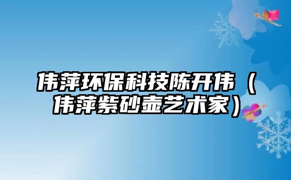 偉萍環(huán)?？萍缄愰_偉（偉萍紫砂壺藝術(shù)家）