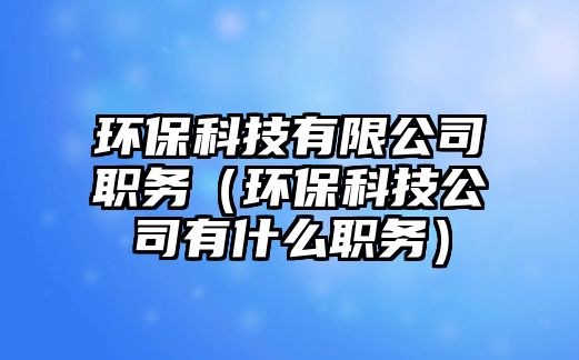 環(huán)保科技有限公司職務(wù)（環(huán)?？萍脊居惺裁绰殑?wù)）