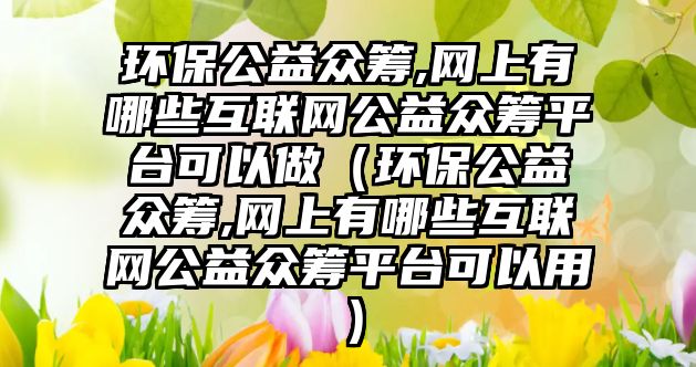 環(huán)保公益眾籌,網上有哪些互聯網公益眾籌平臺可以做（環(huán)保公益眾籌,網上有哪些互聯網公益眾籌平臺可以用）