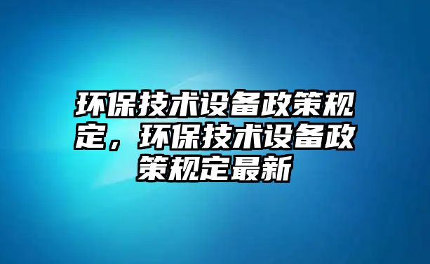 環(huán)保技術(shù)設(shè)備政策規(guī)定，環(huán)保技術(shù)設(shè)備政策規(guī)定最新
