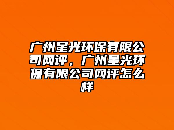 廣州星光環(huán)保有限公司網(wǎng)評，廣州星光環(huán)保有限公司網(wǎng)評怎么樣