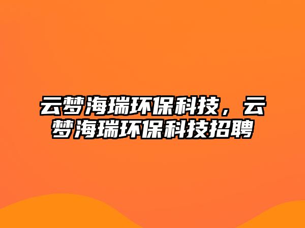 云夢海瑞環(huán)?？萍?，云夢海瑞環(huán)保科技招聘