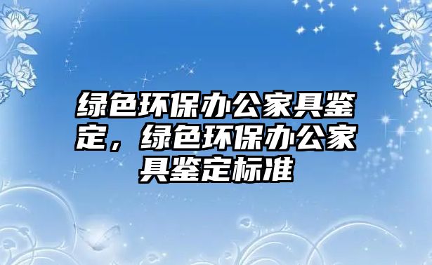 綠色環(huán)保辦公家具鑒定，綠色環(huán)保辦公家具鑒定標(biāo)準(zhǔn)