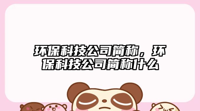 環(huán)保科技公司簡(jiǎn)稱，環(huán)?？萍脊竞?jiǎn)稱什么
